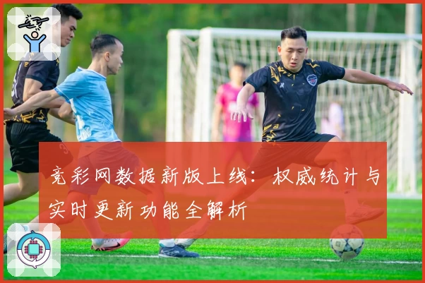 竞彩网数据新版上线：权威统计与实时更新功能全解析