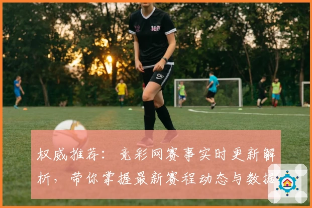 权威推荐:竞彩网赛事实时更新解析,带你掌握最新赛程动态与数据分析