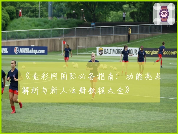 《竞彩网国际必备指南：功能亮点解析与新人注册教程大全》