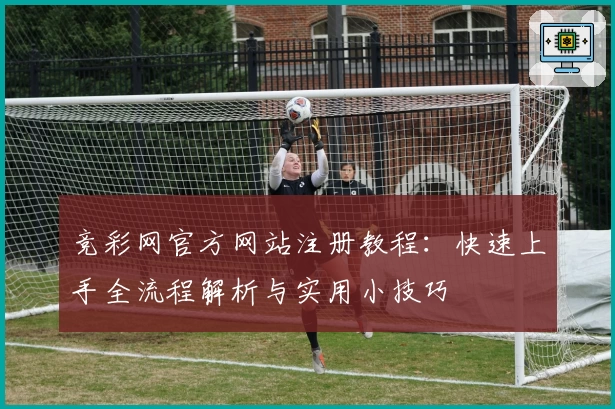 竞彩网官方网站注册教程：快速上手全流程解析与实用小技巧