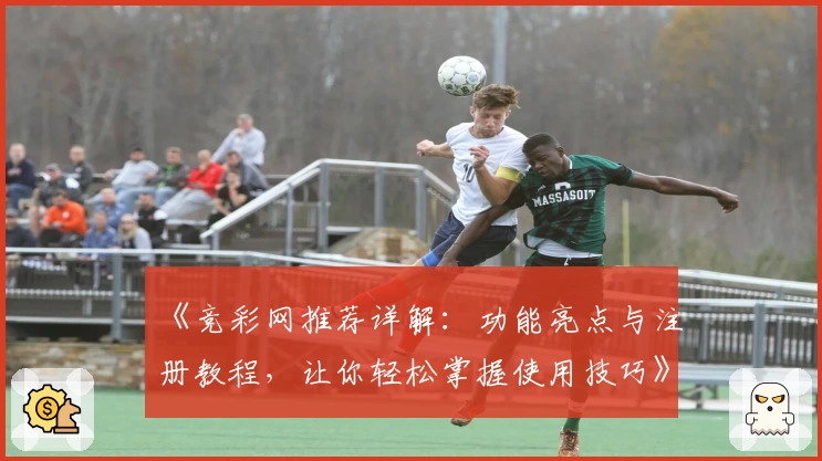 《竞彩网推荐详解:功能亮点与注册教程,让你轻松掌握使用技巧》