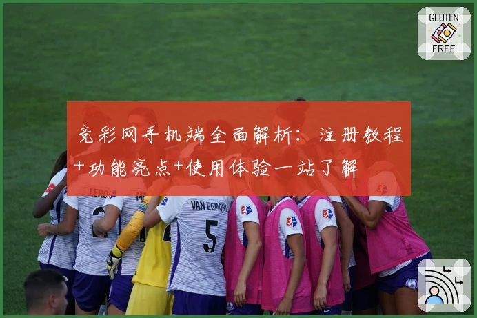 竞彩网手机端全面解析：注册教程+功能亮点+使用体验一站了解