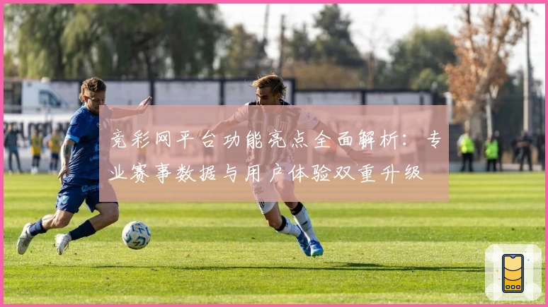 竞彩网平台功能亮点全面解析：专业赛事数据与用户体验双重升级