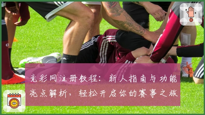 竞彩网注册教程：新人指南与功能亮点解析，轻松开启你的赛事之旅
