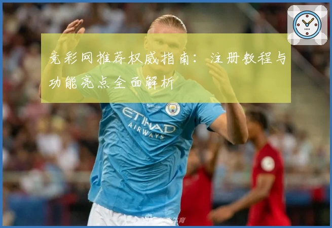 竞彩网推荐权威指南：注册教程与功能亮点全面解析
