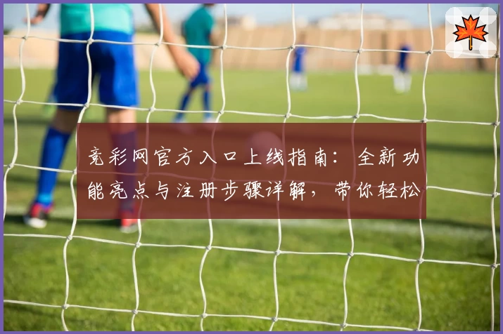 竞彩网官方入口上线指南：全新功能亮点与注册步骤详解，带你轻松开启专业赛事之旅