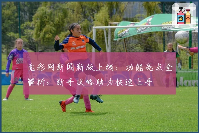 竞彩网新闻新版上线，功能亮点全解析，新手攻略助力快速上手