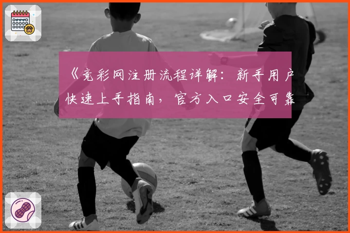 《竞彩网注册流程详解：新手用户快速上手指南，官方入口安全可靠》