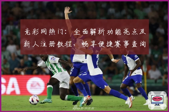 竞彩网热门：全面解析功能亮点及新人注册教程，畅享便捷赛事查询新体验