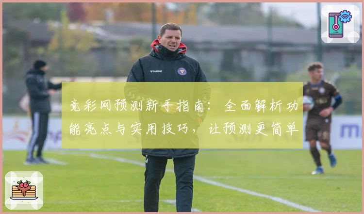 竞彩网预测新手指南：全面解析功能亮点与实用技巧，让预测更简单