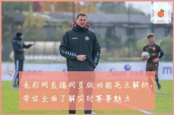 竞彩网直播网页版功能亮点解析，带你全面了解实时赛事魅力