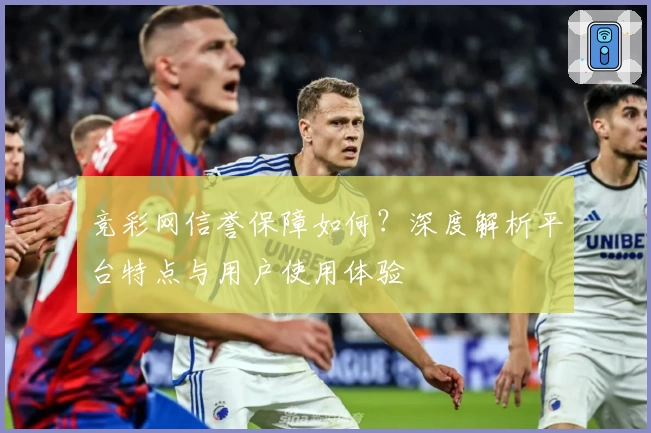 竞彩网信誉保障如何？深度解析平台特点与用户使用体验