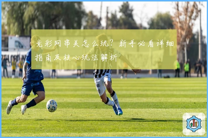 竞彩网串关怎么玩？新手必看详细指南及核心玩法解析