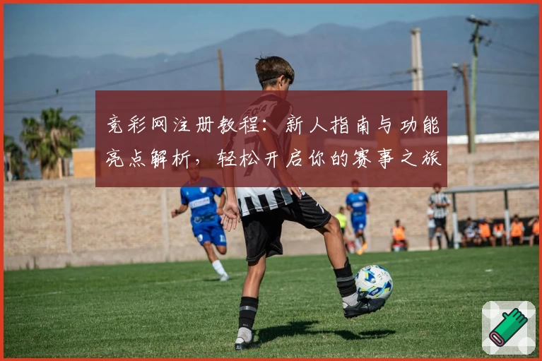 竞彩网注册教程：新人指南与功能亮点解析，轻松开启你的赛事之旅