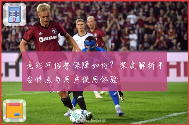竞彩网信誉保障如何?深度解析平台特点与用户使用体验