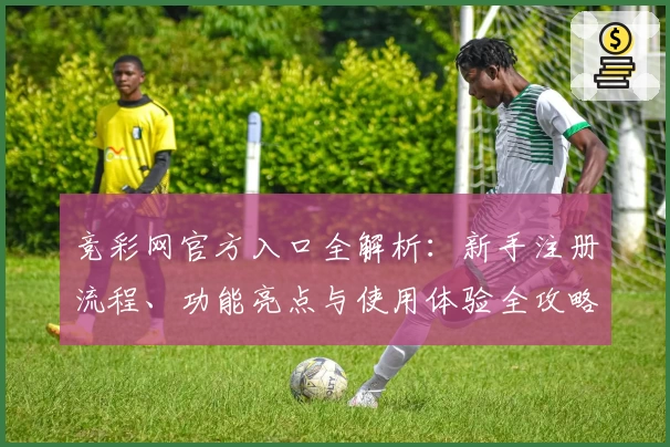竞彩网官方入口全解析:新手注册流程、功能亮点与使用体验全攻略