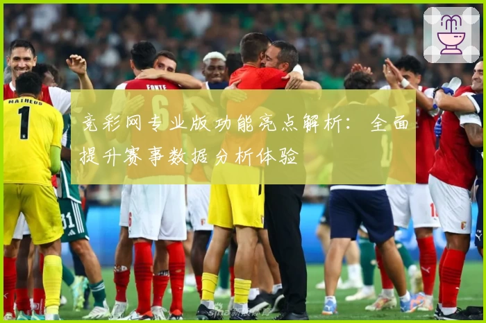 竞彩网专业版功能亮点解析：全面提升赛事数据分析体验