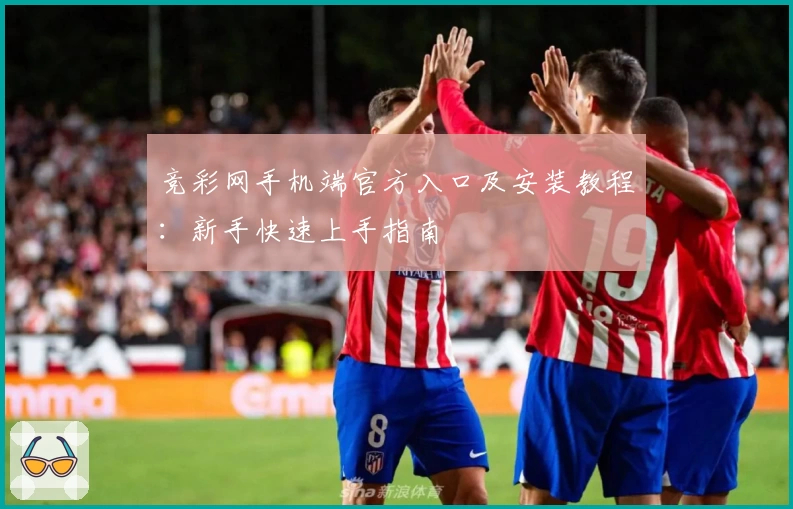 竞彩网手机端官方入口及安装教程：新手快速上手指南