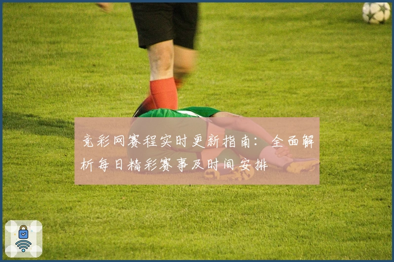 竞彩网赛程实时更新指南：全面解析每日精彩赛事及时间安排
