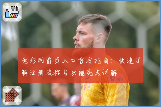 竞彩网首页入口官方指南:快速了解注册流程与功能亮点详解