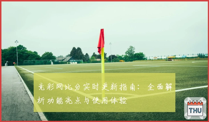竞彩网比分实时更新指南：全面解析功能亮点与使用体验