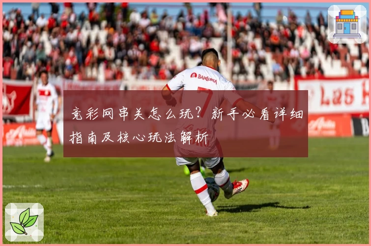 竞彩网串关怎么玩？新手必看详细指南及核心玩法解析