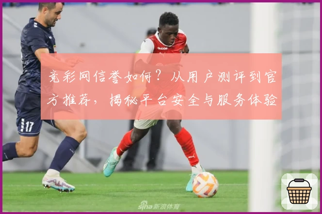 竞彩网信誉如何？从用户测评到官方推荐，揭秘平台安全与服务体验