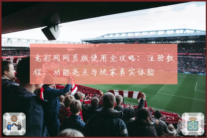 竞彩网网页版使用全攻略：注册教程、功能亮点与玩家真实体验