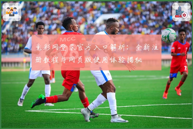 竞彩网登录官方入口解析：全新注册教程与网页版使用体验揭秘