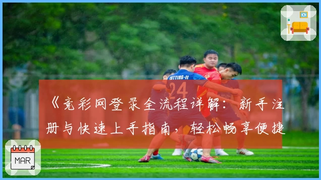 《竞彩网登录全流程详解:新手注册与快速上手指南,轻松畅享便捷体验》