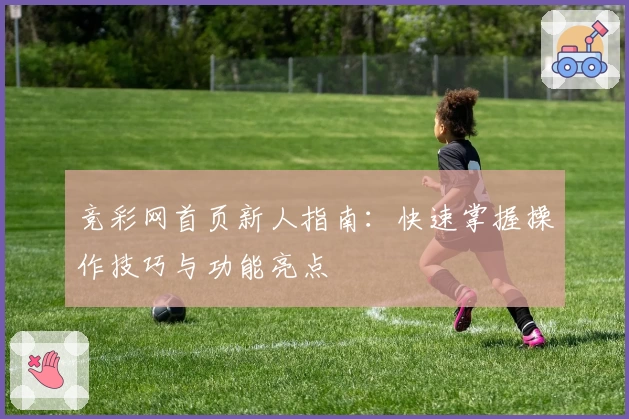 竞彩网首页新人指南：快速掌握操作技巧与功能亮点