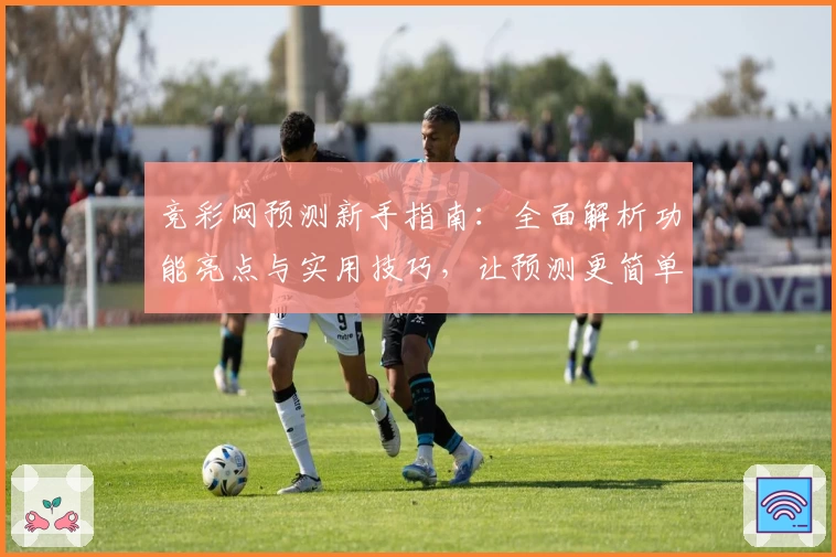 竞彩网预测新手指南：全面解析功能亮点与实用技巧，让预测更简单