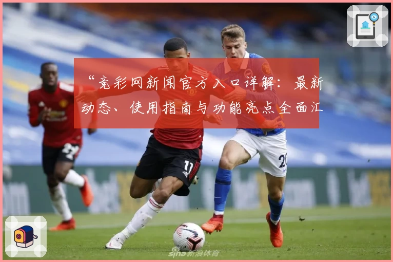 “竞彩网新闻官方入口详解：最新动态、使用指南与功能亮点全面汇总”