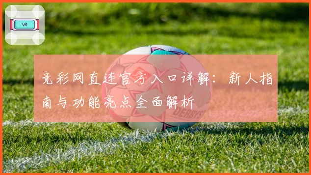 竞彩网直连官方入口详解：新人指南与功能亮点全面解析