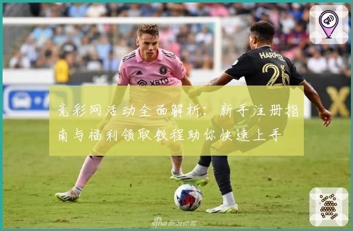 竞彩网活动全面解析：新手注册指南与福利领取教程助你快速上手