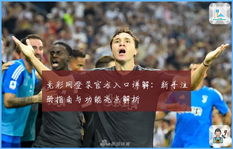 竞彩网登录官方入口详解:新手注册指南与功能亮点解析