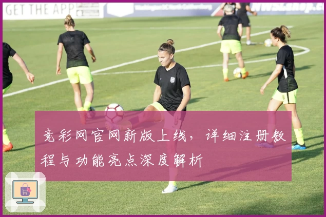 竞彩网官网新版上线，详细注册教程与功能亮点深度解析