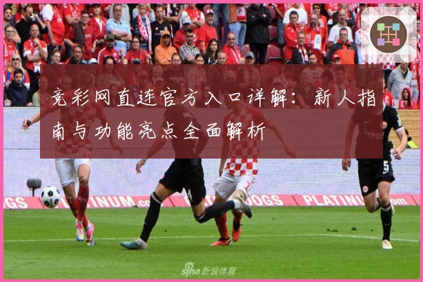 竞彩网直连官方入口详解：新人指南与功能亮点全面解析