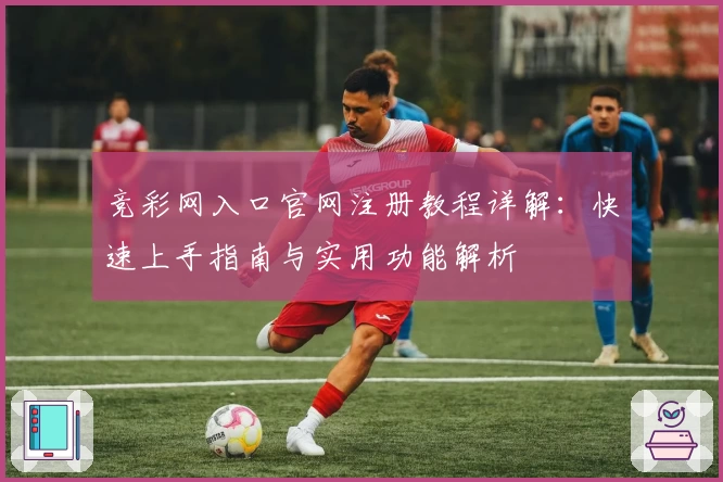 竞彩网入口官网注册教程详解：快速上手指南与实用功能解析
