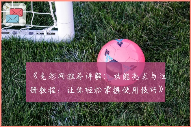 《竞彩网推荐详解：功能亮点与注册教程，让你轻松掌握使用技巧》
