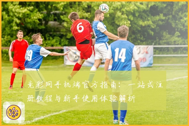 竞彩网手机端官方指南：一站式注册教程与新手使用体验解析