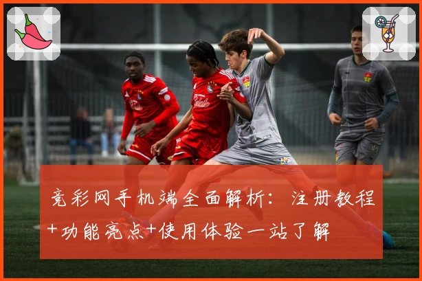 竞彩网手机端全面解析：注册教程+功能亮点+使用体验一站了解