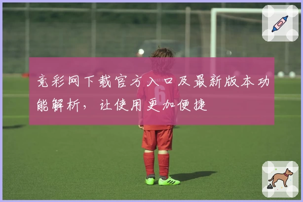 竞彩网下载官方入口及最新版本功能解析，让使用更加便捷