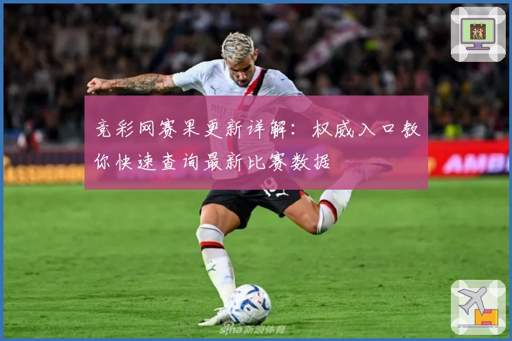 竞彩网赛果更新详解：权威入口教你快速查询最新比赛数据