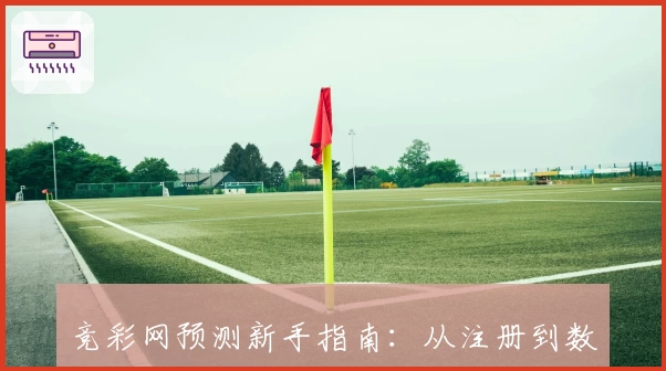 竞彩网预测新手指南：从注册到数据分析，这些步骤助你快速掌握核心技巧