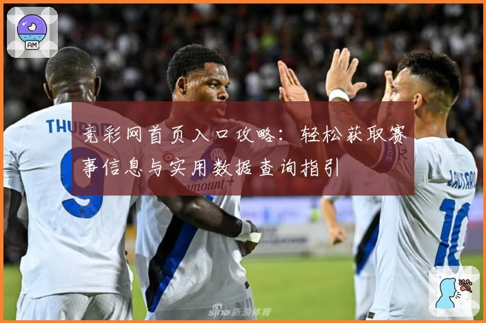 竞彩网首页入口攻略：轻松获取赛事信息与实用数据查询指引