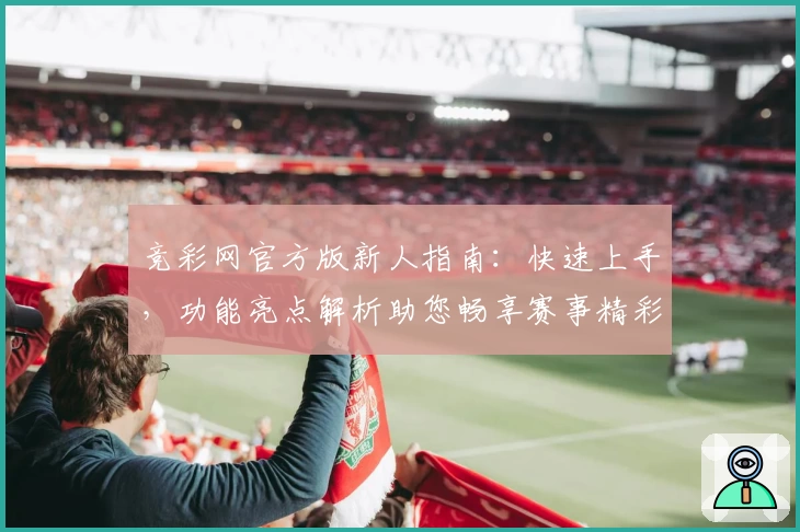竞彩网官方版新人指南：快速上手，功能亮点解析助您畅享赛事精彩