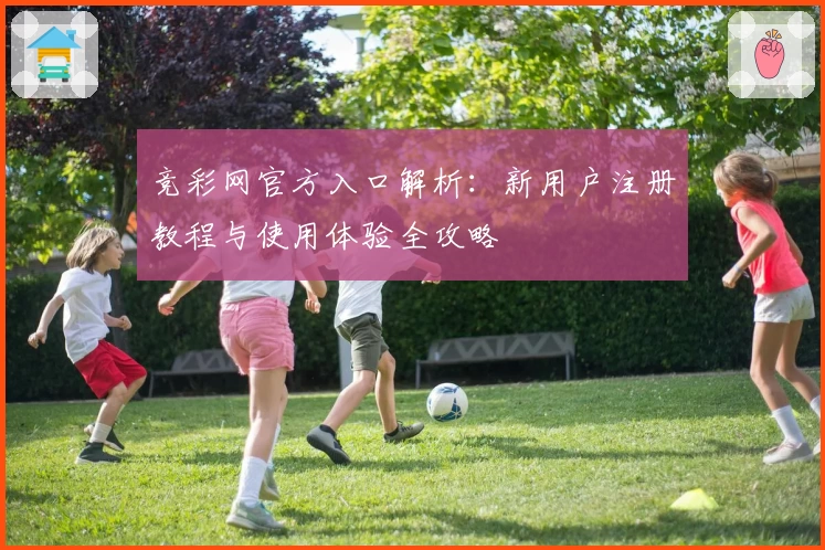 竞彩网官方入口解析：新用户注册教程与使用体验全攻略
