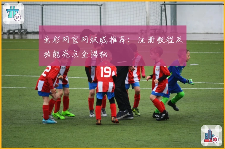 竞彩网官网权威推荐：注册教程及功能亮点全揭秘