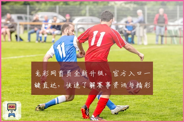 竞彩网首页全新升级，官方入口一键直达，快速了解赛事资讯与精彩活动